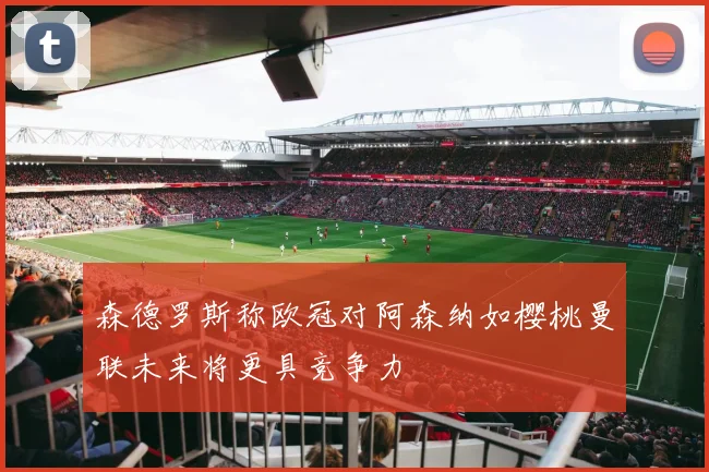 森德罗斯称欧冠对阿森纳如樱桃曼联未来将更具竞争力