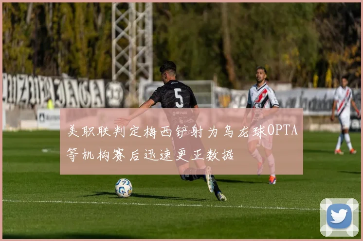 美职联判定梅西铲射为乌龙球OPTA等机构赛后迅速更正数据