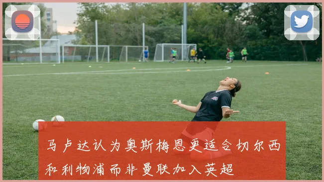 马卢达认为奥斯梅恩更适合切尔西和利物浦而非曼联加入英超