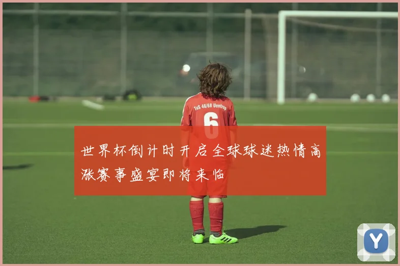 世界杯倒计时开启全球球迷热情高涨赛事盛宴即将来临