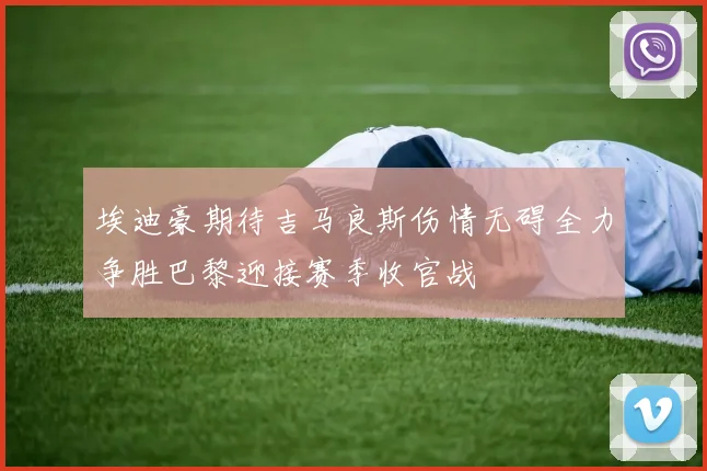 埃迪豪期待吉马良斯伤情无碍全力争胜巴黎迎接赛季收官战
