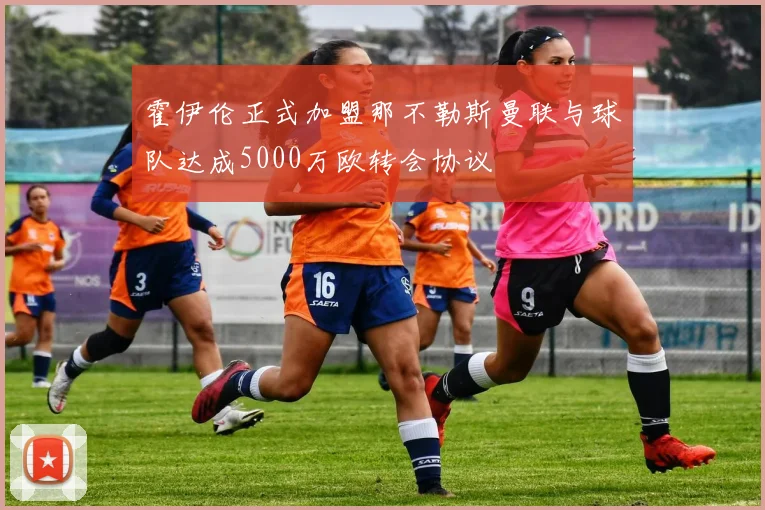 霍伊伦正式加盟那不勒斯曼联与球队达成5000万欧转会协议