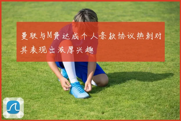 曼联与M费达成个人条款协议热刺对其表现出浓厚兴趣