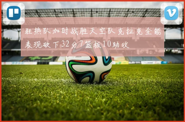 狂热队加时战胜天空队克拉克全能表现砍下32分7篮板10助攻