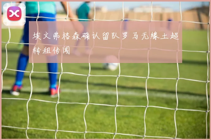 埃文弗格森确认留队罗马无缘土超转租传闻