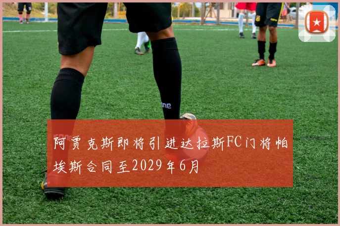 阿贾克斯即将引进达拉斯FC门将帕埃斯合同至2029年6月
