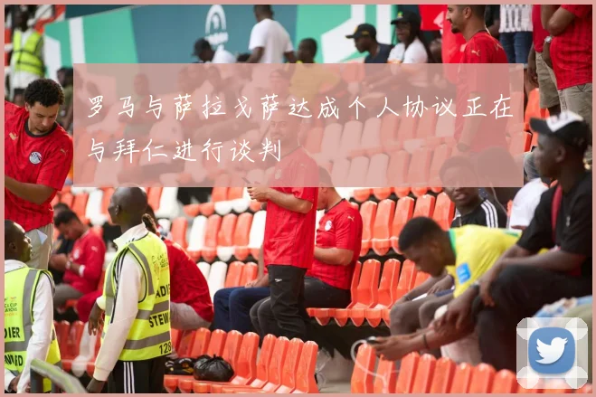 罗马与萨拉戈萨达成个人协议正在与拜仁进行谈判
