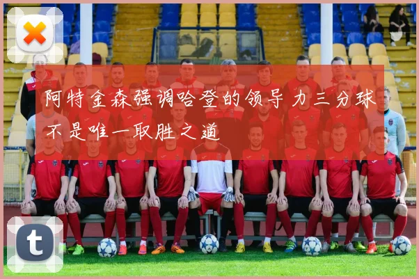 阿特金森强调哈登的领导力三分球不是唯一取胜之道