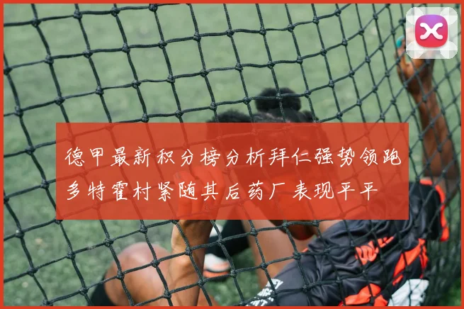 德甲最新积分榜分析拜仁强势领跑多特霍村紧随其后药厂表现平平