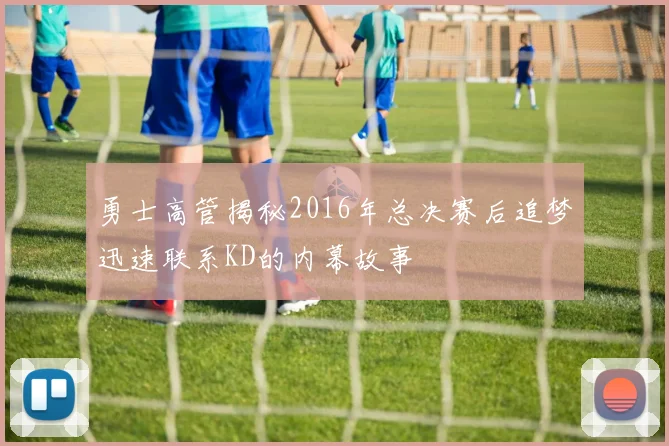 勇士高管揭秘2016年总决赛后追梦迅速联系KD的内幕故事