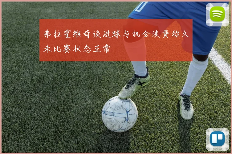 弗拉霍维奇谈进球与机会浪费称久未比赛状态正常