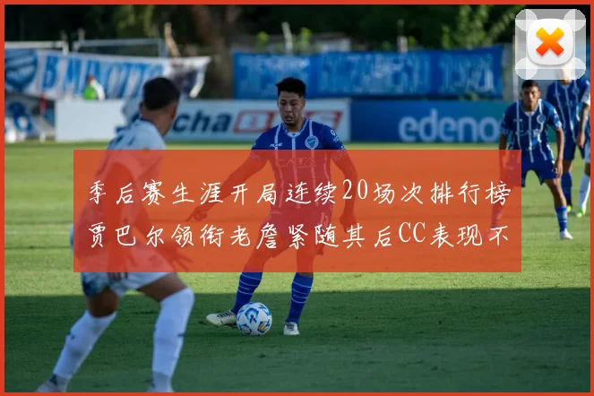 季后赛生涯开局连续20场次排行榜贾巴尔领衔老詹紧随其后CC表现不俗