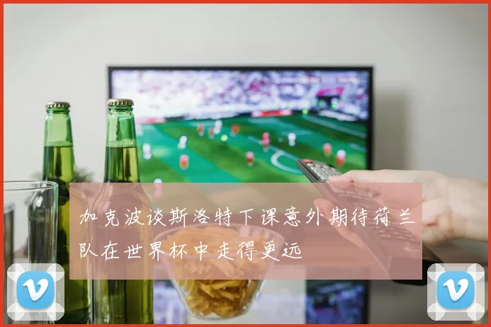加克波谈斯洛特下课意外期待荷兰队在世界杯中走得更远