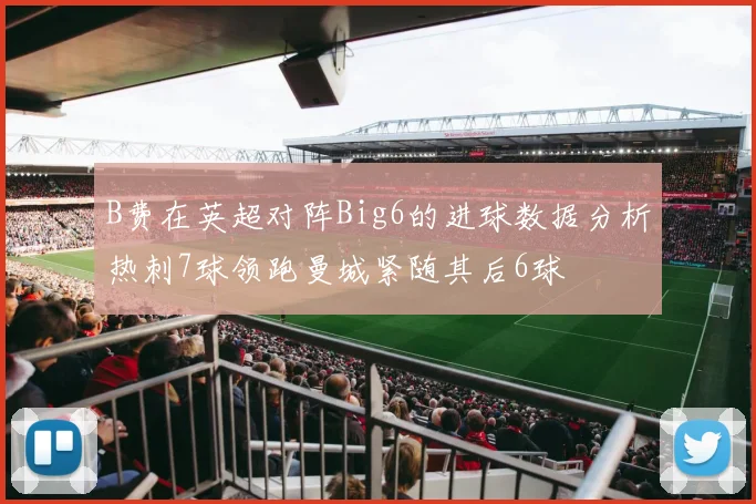 B费在英超对阵Big6的进球数据分析热刺7球领跑曼城紧随其后6球