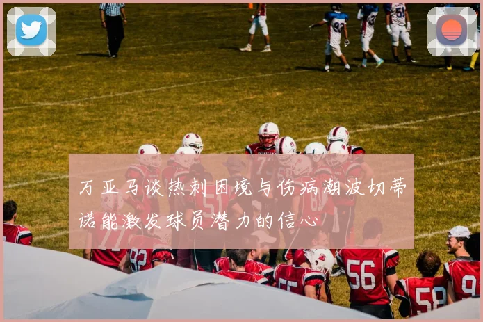万亚马谈热刺困境与伤病潮波切蒂诺能激发球员潜力的信心