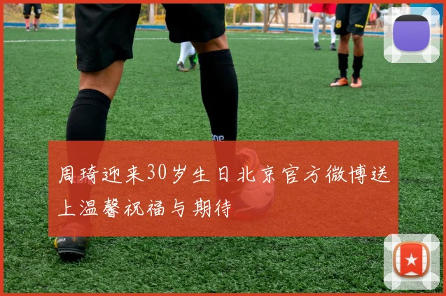 周琦迎来30岁生日北京官方微博送上温馨祝福与期待