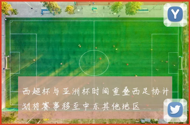 西超杯与亚洲杯时间重叠西足协计划将赛事移至中东其他地区