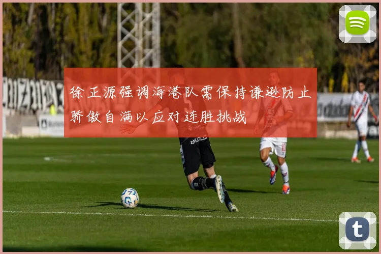 徐正源强调海港队需保持谦逊防止骄傲自满以应对连胜挑战