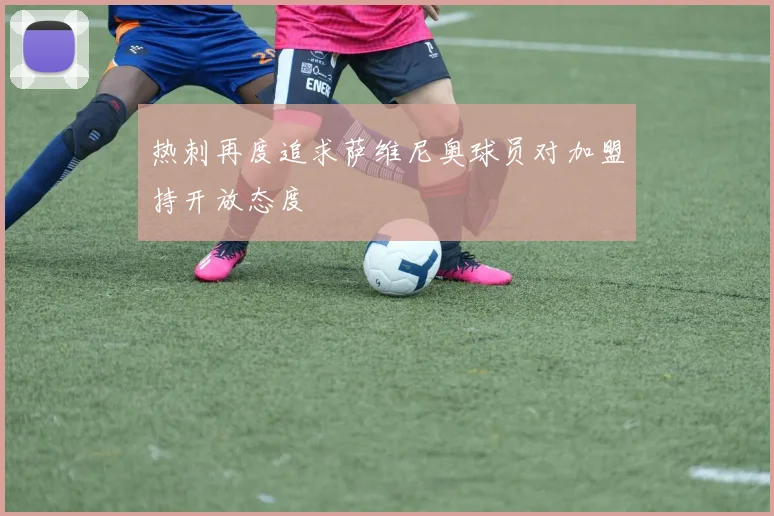 热刺再度追求萨维尼奥球员对加盟持开放态度