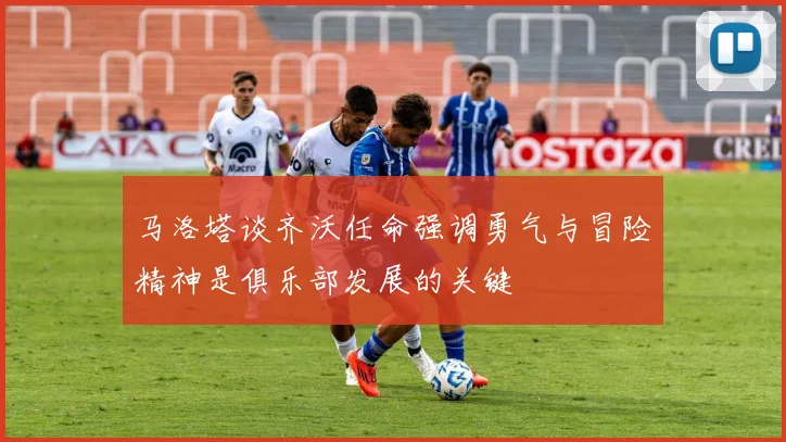 马洛塔谈齐沃任命强调勇气与冒险精神是俱乐部发展的关键