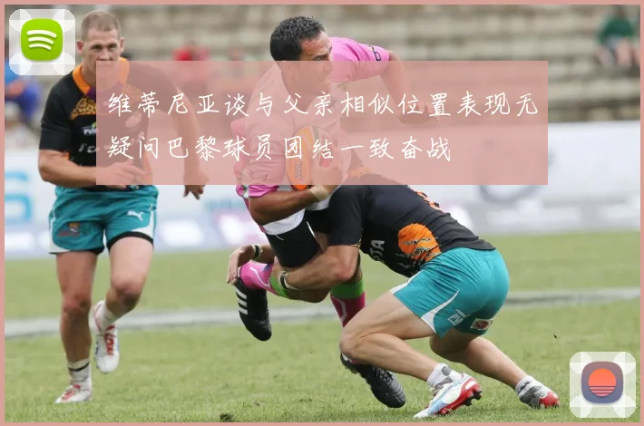 维蒂尼亚谈与父亲相似位置表现无疑问巴黎球员团结一致奋战