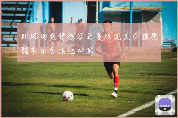 斯塔姆盛赞德容是曼联完美引援愿骑车亲自接他回家