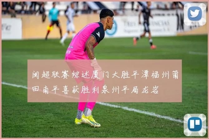闽超联赛综述厦门大胜平潭福州莆田南平喜获胜利泉州平局龙岩