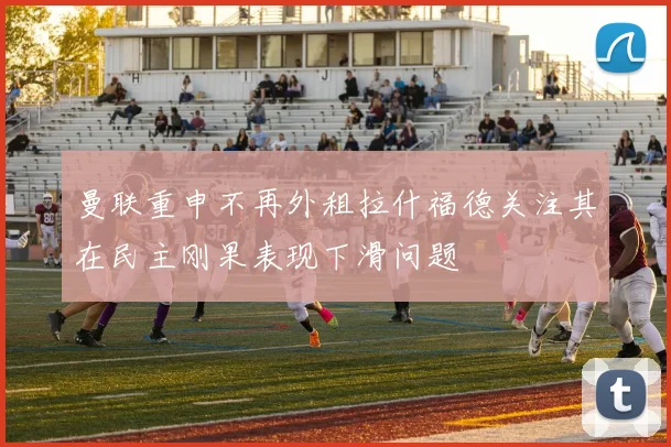 曼联重申不再外租拉什福德关注其在民主刚果表现下滑问题